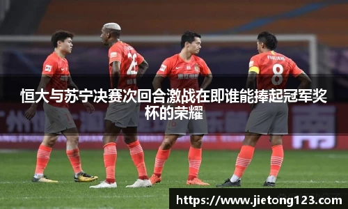 恒大与苏宁决赛次回合激战在即谁能捧起冠军奖杯的荣耀